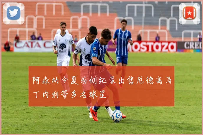 阿森纳今夏或创纪录出售厄德高马丁内利等多名球星