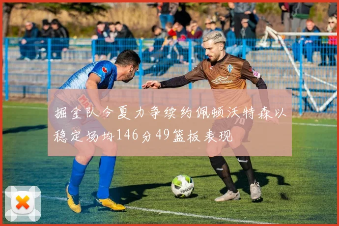掘金队今夏力争续约佩顿沃特森以稳定场均146分49篮板表现