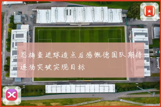 恩梅查进球造点后感慨德国队期待逐场突破实现目标