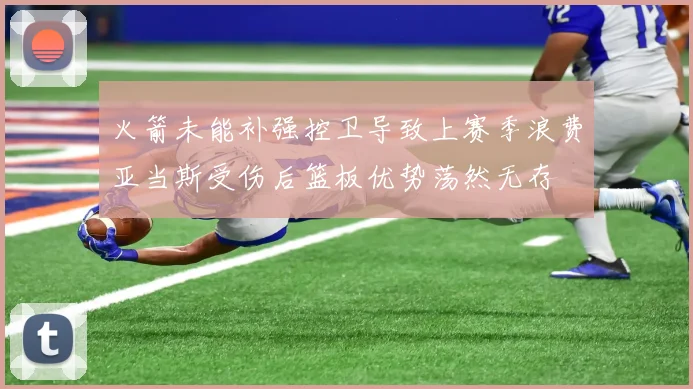 火箭未能补强控卫导致上赛季浪费亚当斯受伤后篮板优势荡然无存