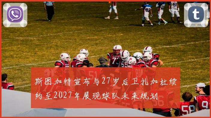 斯图加特宣布与27岁后卫扎加杜续约至2027年展现球队未来规划