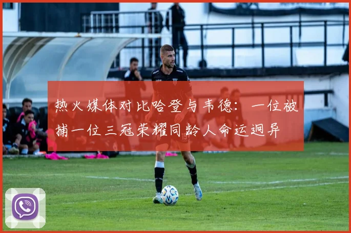 热火媒体对比哈登与韦德：一位被捕一位三冠荣耀同龄人命运迥异