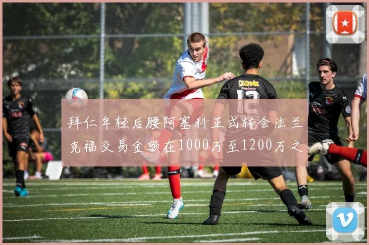 拜仁年轻后腰阿塞科正式转会法兰克福交易金额在1000万至1200万之间