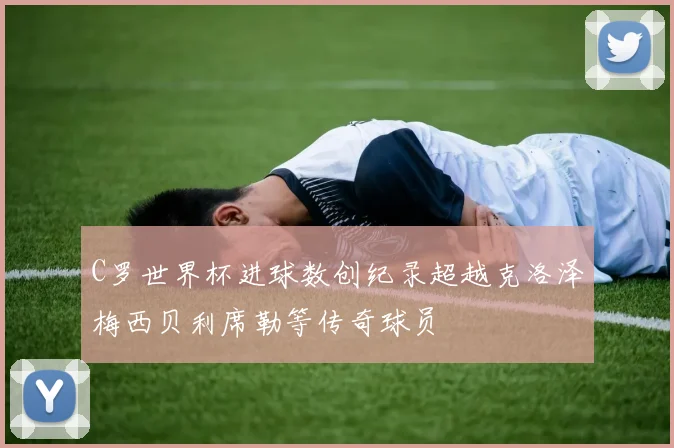 C罗世界杯进球数创纪录超越克洛泽梅西贝利席勒等传奇球员