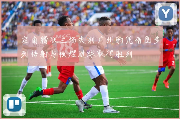定南赣联主场失利广州豹凭借图多列传射与侯煜进球取得胜利