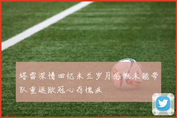 塔雷深情回忆米兰岁月感慨未能带队重返欧冠心存愧疚