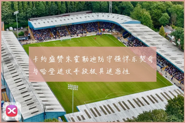 卡约盛赞朱霍勒迪防守强悍东契奇与哈登进攻手段极具迷惑性