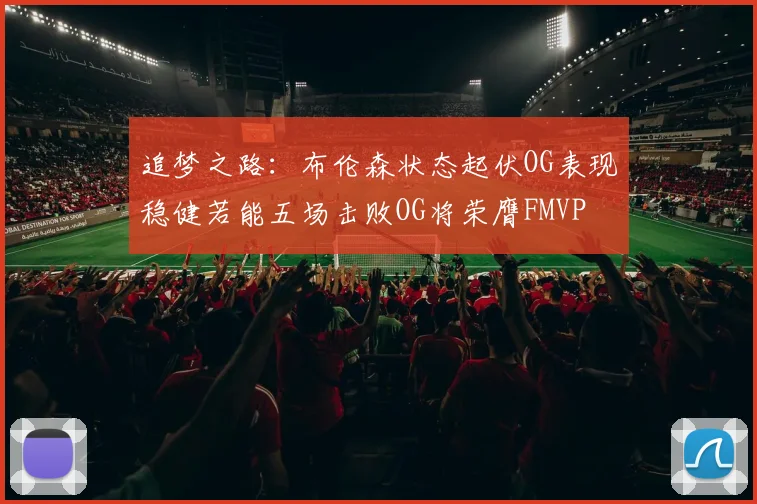 追梦之路：布伦森状态起伏OG表现稳健若能五场击败OG将荣膺FMVP