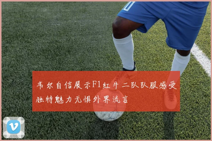 韦尔自信展示F1红牛二队队服感受独特魅力无惧外界流言