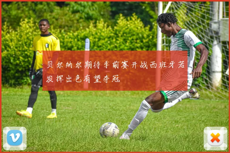 贝尔纳尔期待季前赛开战西班牙若发挥出色有望夺冠