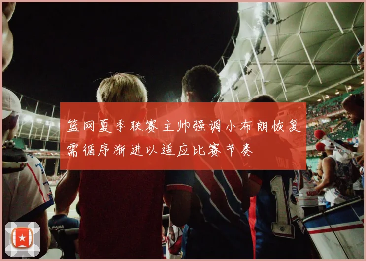 篮网夏季联赛主帅强调小布朗恢复需循序渐进以适应比赛节奏