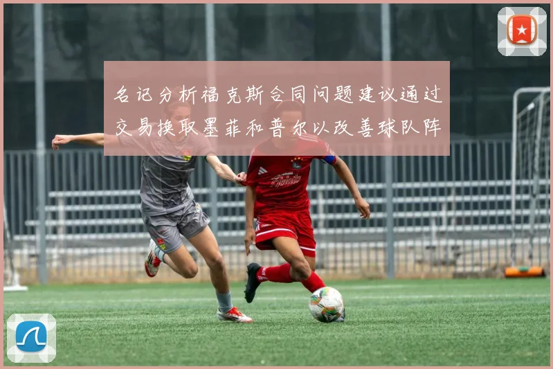 名记分析福克斯合同问题建议通过交易换取墨菲和普尔以改善球队阵容